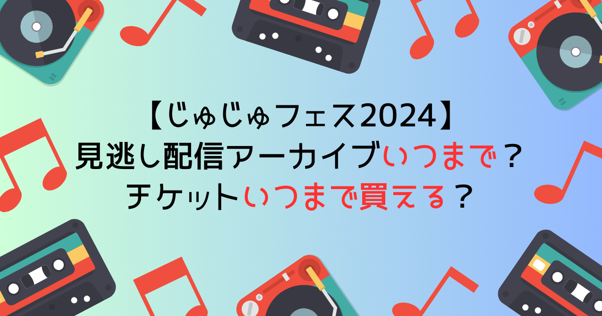 じゅじゅフェス2024見逃し配信アーカイブいつまで？チケットいつまで買える？