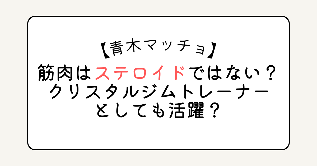 青木マッチョの筋肉はステロイドではない？クリスタルジムトレーナーとしても活躍？