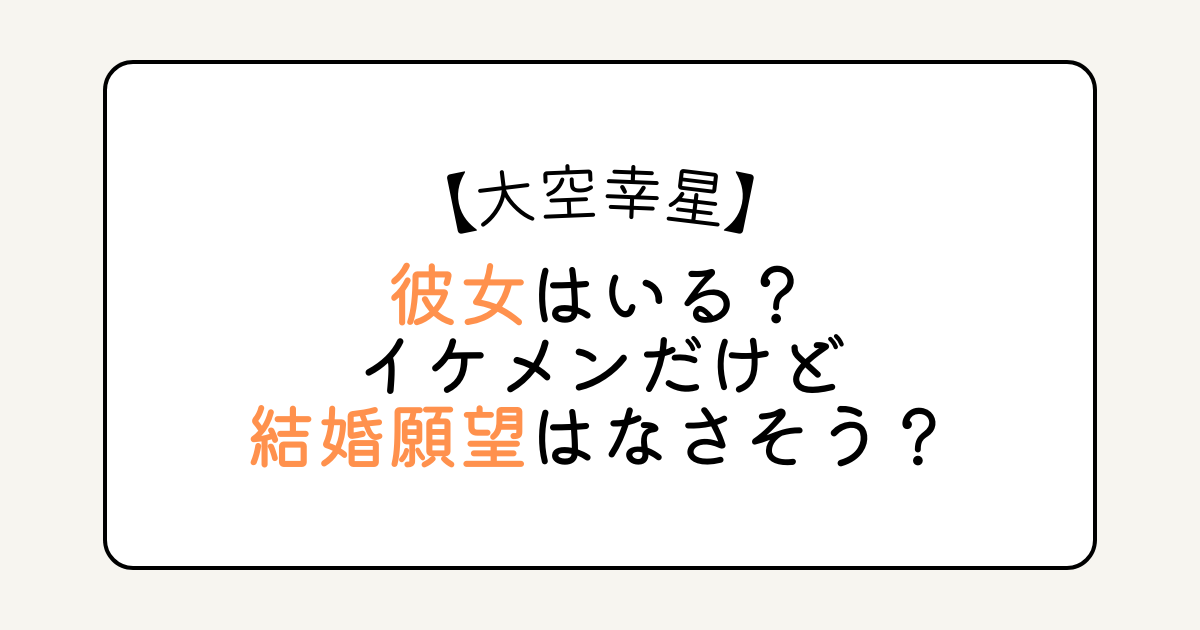 大空幸星に彼女はいる？イケメンだけど結婚願望はなさそう？