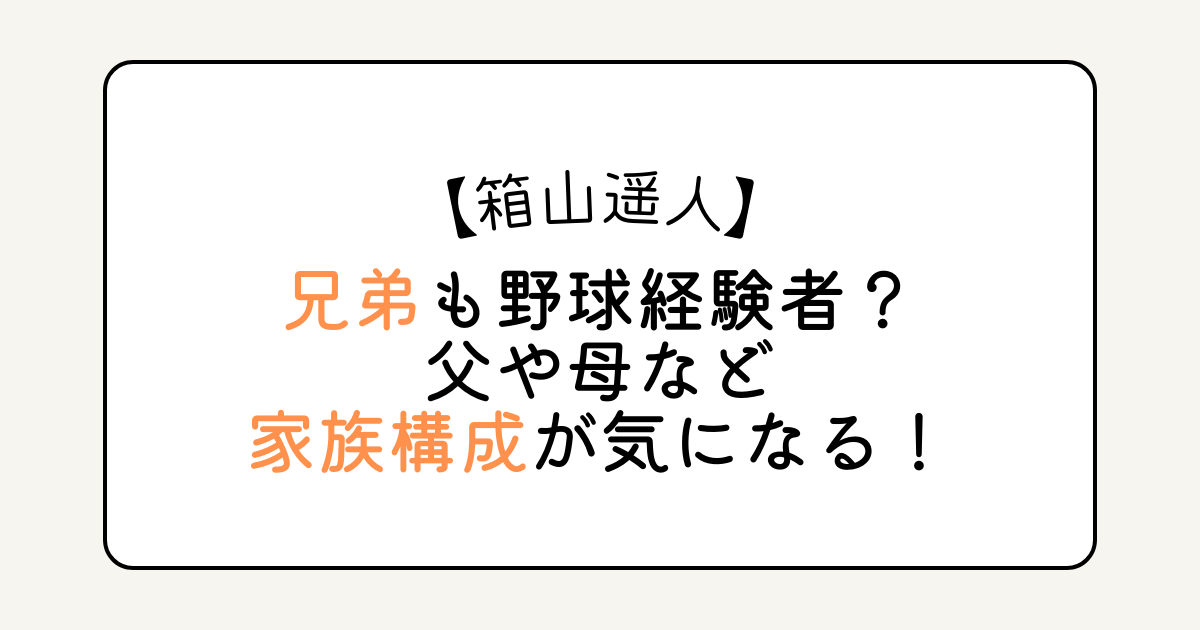 箱山遥人の兄弟も野球経験者？父や母など家族構成が気になる！