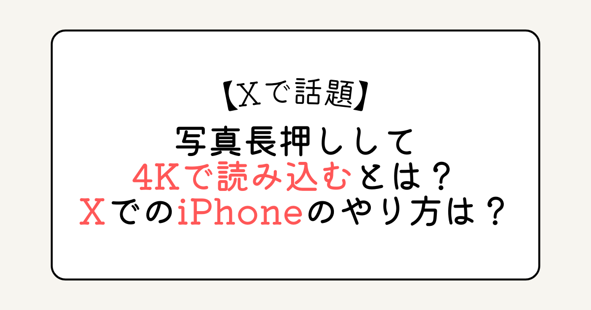 写真長押しして4Kで読み込むとは？XでのiPhoneのやり方は？