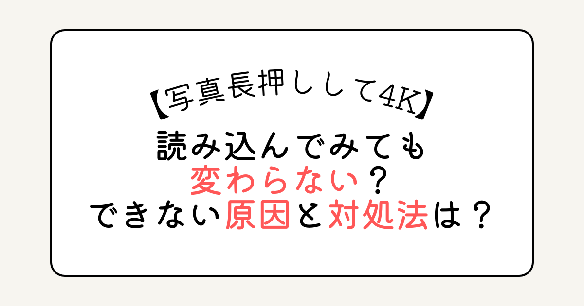 写真長押しして4Kで読み込んでみても変わらない？できない原因と対処法は？