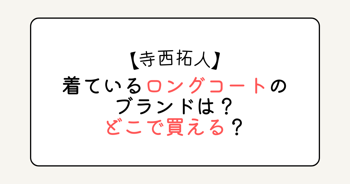 寺西拓人が着ているロングコートのブランドは？どこで買える？