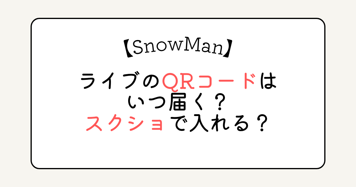 SnowManライブのQRコードはいつ届く？スクショで入れる？