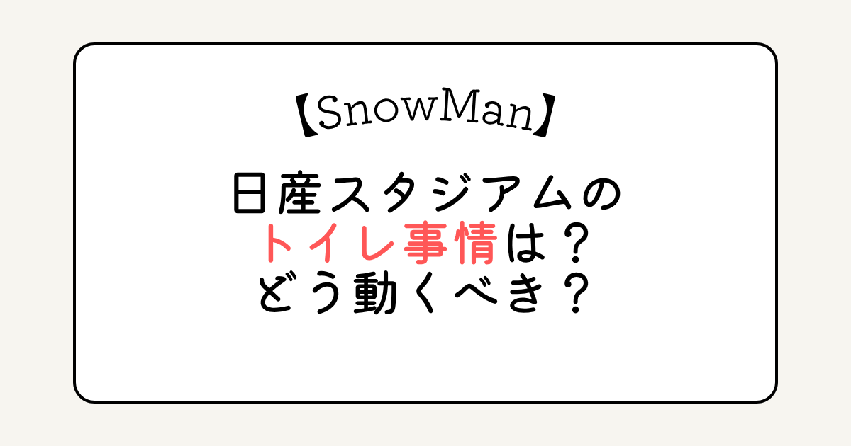 SnowMan日産スタジアムのトイレ事情は？どう動くべき？
