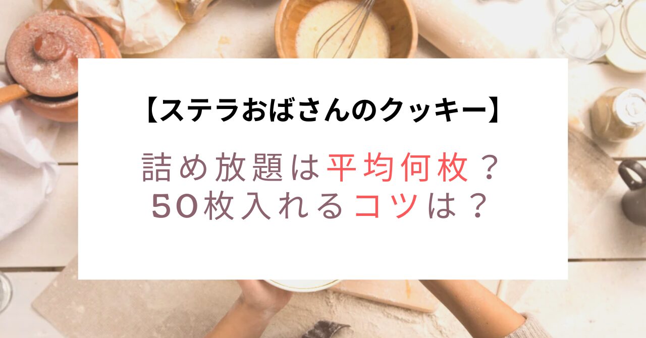 ステラおばさんのクッキー詰め放題は平均何枚？50枚入れるコツは？