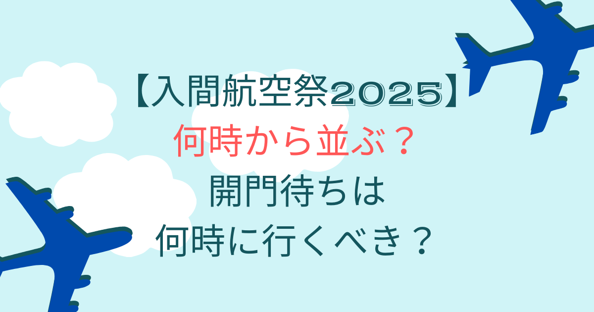 入間航空祭2025は何時から並ぶ？開門待ちは何時に行くべき？