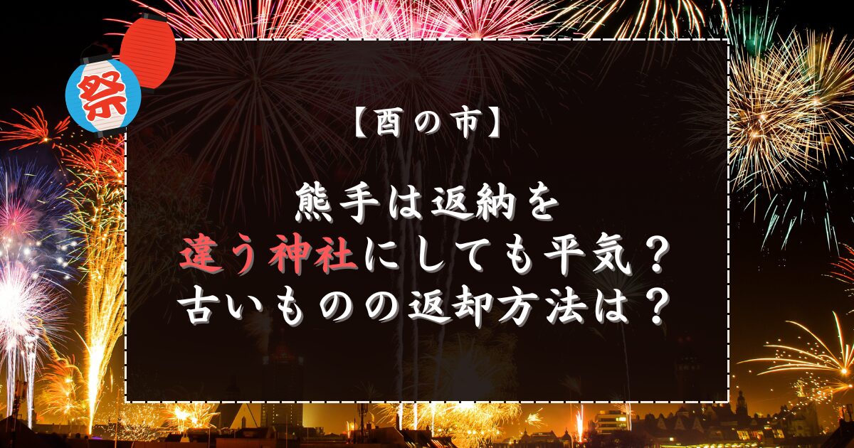酉の市の熊手は返納を違う神社にしても平気？古いものの返却方法は？