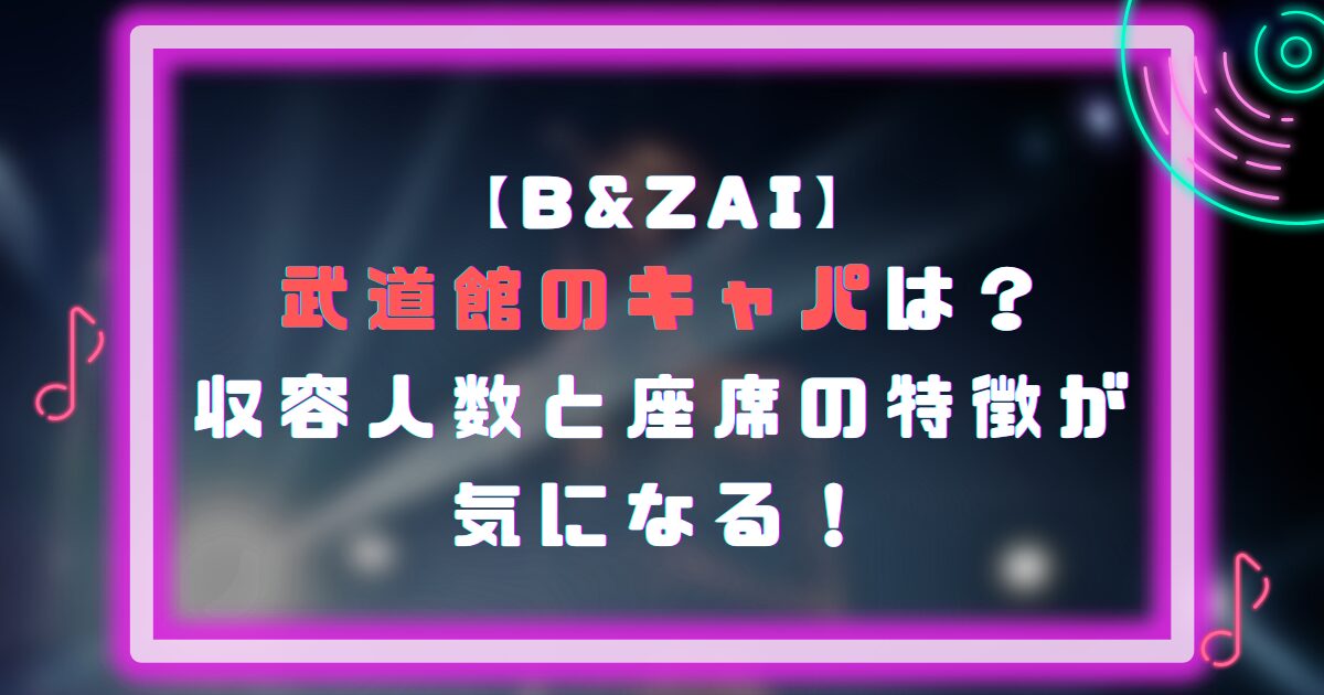 B&ZAI武道館のキャパは？収容人数と座席の特徴が気になる！