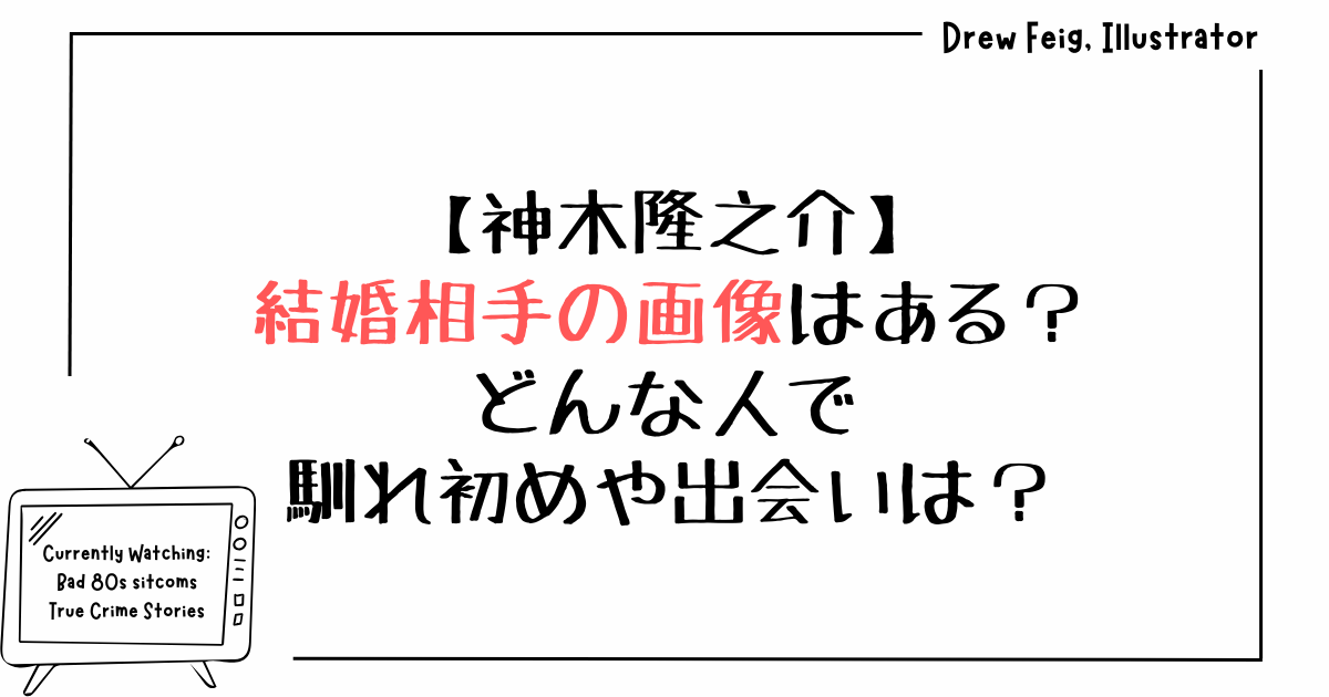 神木隆之介の結婚相手の画像はある？どんな人で馴れ初めや出会いは？
