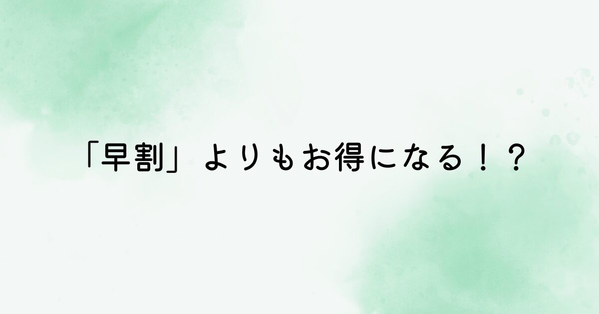 「早割」よりもオトクになる可能性