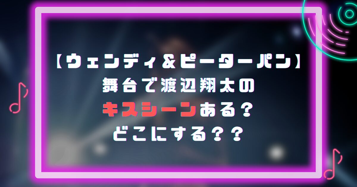 ウェンディ&ピーターパン｜舞台で渡辺翔太のキスシーンある？どこにする？