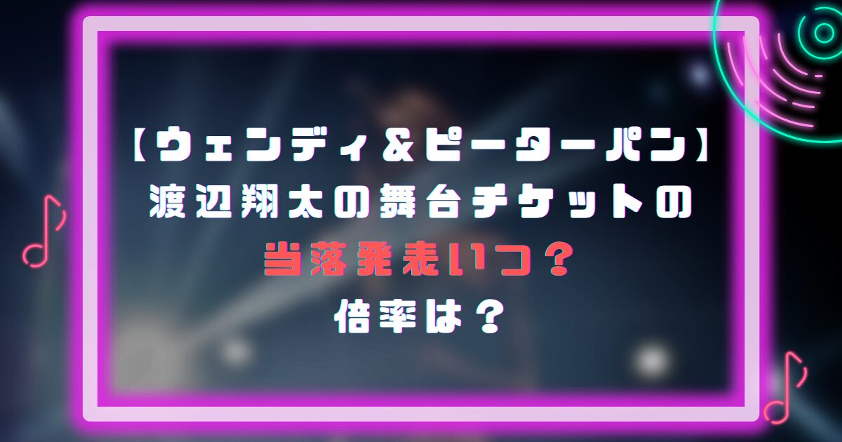 ウェンディ＆ピーターパン｜渡辺翔太の舞台チケットの当落発表いつ？倍率は？