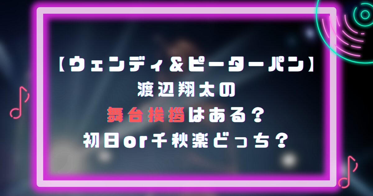 ウェンディ＆ピーターパン｜渡辺翔太の舞台挨拶はある？初日or千秋楽どっち？