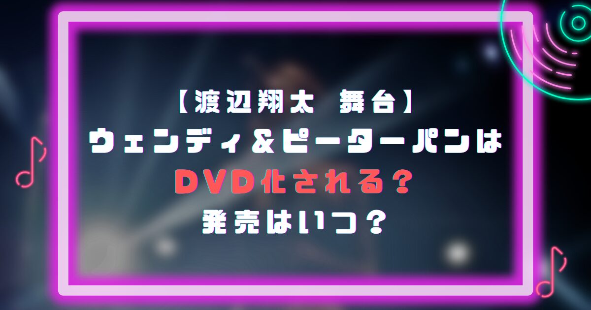 渡辺翔太の舞台(ウェンディ＆ピーターパン)はDVD化される？発売はいつ？
