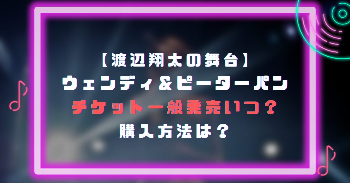 渡辺翔太の舞台(ウェンディ＆ピーターパン)チケット一般発売いつ？購入方法は？