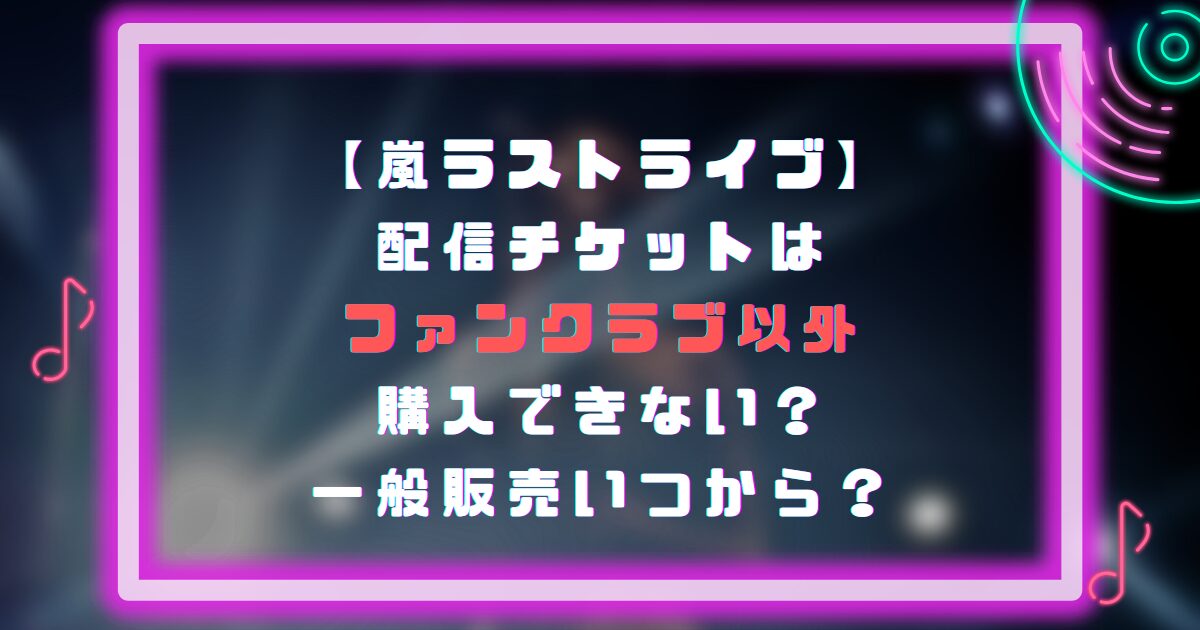 嵐ラストライブ配信チケットはファンクラブ以外購入できない？一般販売いつから？