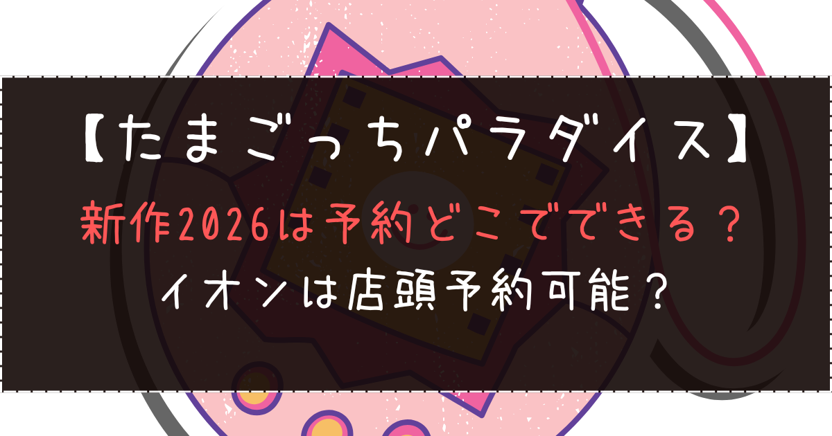たまごっちパラダイス新作2026予約どこでできる？イオンは店頭予約可能？