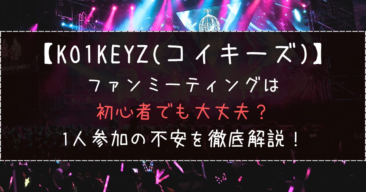 KO1KEYZのファンミーティングは初心者でも大丈夫？1人参加の不安を徹底解説！